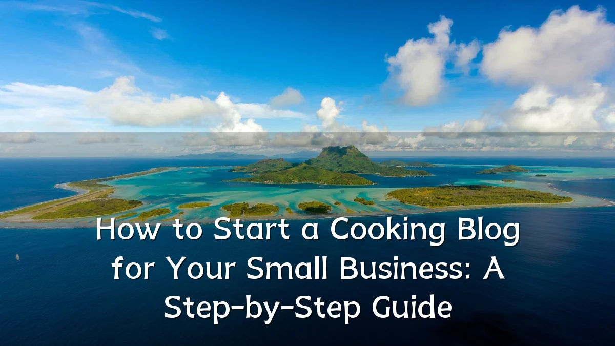 How to Start a Cooking Blog for Your Small Business: A Step-by-Step Guide