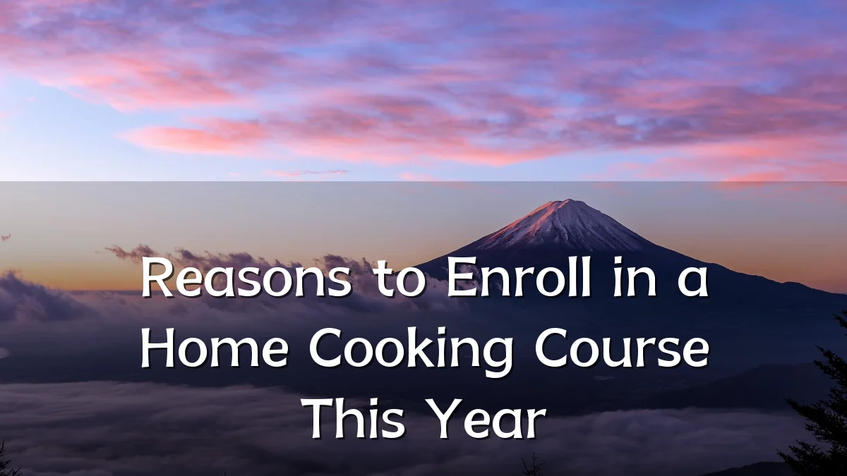Reasons to Enroll in a Home Cooking Course This Year